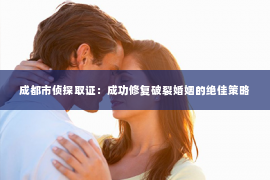 成都市侦探取证：成功修复破裂婚姻的绝佳策略