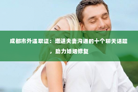 成都市外遇取证：增进夫妻沟通的十个聊天话题，助力婚姻修复